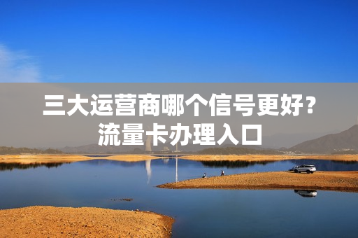 三大运营商哪个信号更好？流量卡办理入口