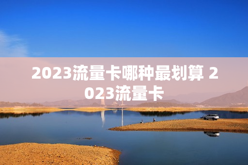 2023流量卡哪种最划算 2023流量卡