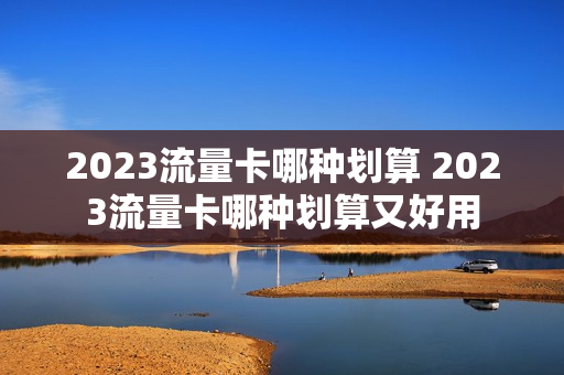 2023流量卡哪种划算 2023流量卡哪种划算又好用