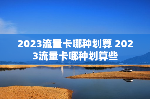 2023流量卡哪种划算 2023流量卡哪种划算些