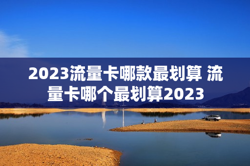2023流量卡哪款最划算 流量卡哪个最划算2023