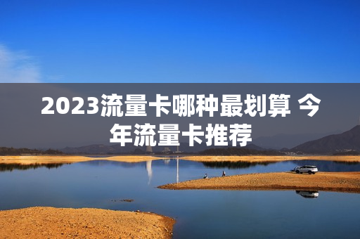 2023流量卡哪种最划算 今年流量卡推荐