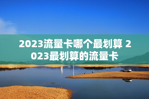2023流量卡哪个最划算 2023最划算的流量卡