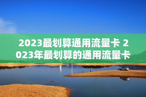 2023最划算通用流量卡 2023年最划算的通用流量卡