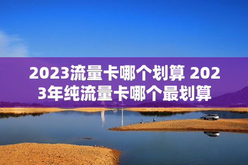 2023流量卡哪个划算 2023年纯流量卡哪个最划算