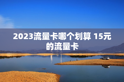 2023流量卡哪个划算 15元的流量卡