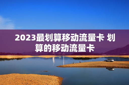 2023最划算移动流量卡 划算的移动流量卡