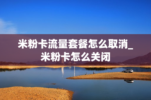 米粉卡流量套餐怎么取消_米粉卡怎么关闭