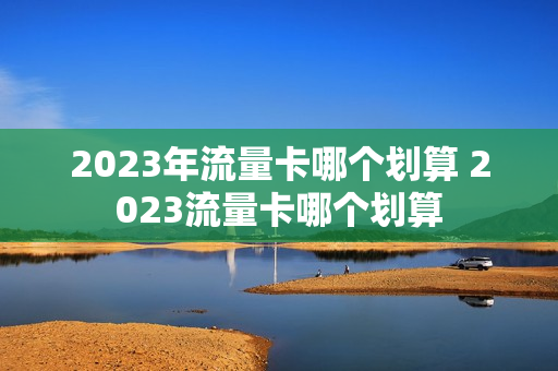 2023年流量卡哪个划算 2023流量卡哪个划算