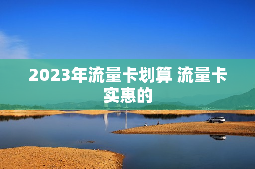 2023年流量卡划算 流量卡实惠的
