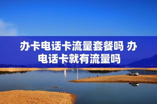 办卡电话卡流量套餐吗 办电话卡就有流量吗