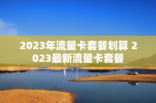 2023年流量卡套餐划算 2023最新流量卡套餐