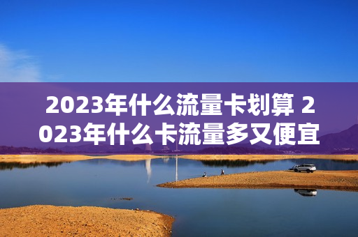 2023年什么流量卡划算 2023年什么卡流量多又便宜