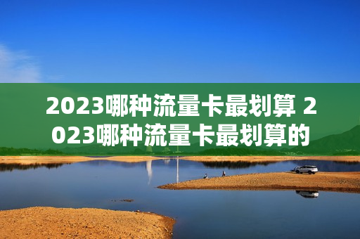 2023哪种流量卡最划算 2023哪种流量卡最划算的
