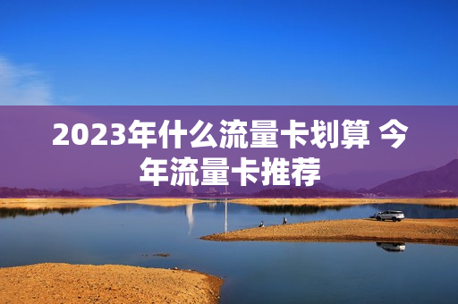 2023年什么流量卡划算 今年流量卡推荐