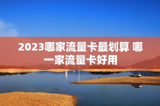 2023哪家流量卡最划算 哪一家流量卡好用