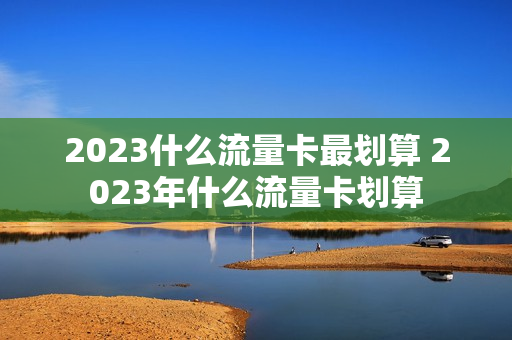 2023什么流量卡最划算 2023年什么流量卡划算