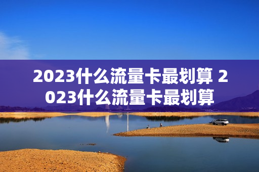 2023什么流量卡最划算 2023什么流量卡最划算