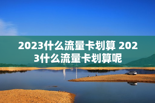 2023什么流量卡划算 2023什么流量卡划算呢