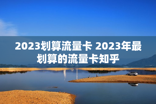 2023划算流量卡 2023年最划算的流量卡知乎