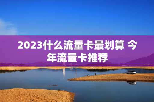2023什么流量卡最划算 今年流量卡推荐