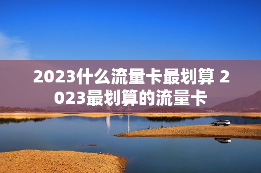 2023什么流量卡最划算 2023最划算的流量卡