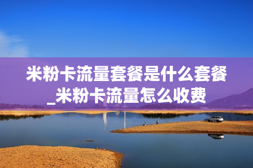 米粉卡流量套餐是什么套餐_米粉卡流量怎么收费