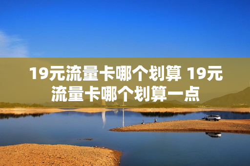 19元流量卡哪个划算 19元流量卡哪个划算一点
