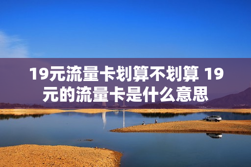 19元流量卡划算不划算 19元的流量卡是什么意思