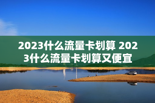 2023什么流量卡划算 2023什么流量卡划算又便宜