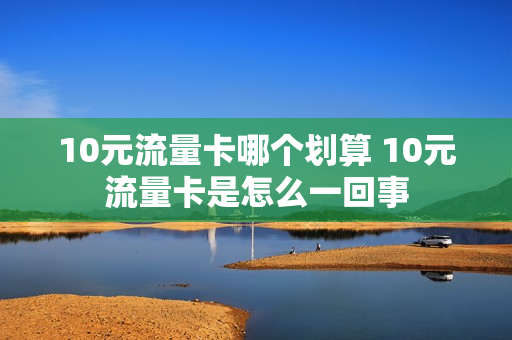 10元流量卡哪个划算 10元流量卡是怎么一回事