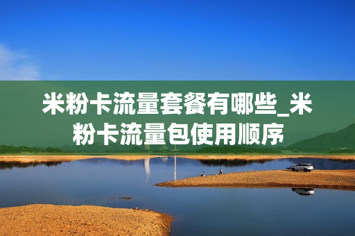 米粉卡流量套餐有哪些_米粉卡流量包使用顺序