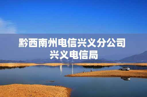 黔西南州电信兴义分公司 兴义电信局
