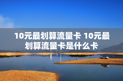 10元最划算流量卡 10元最划算流量卡是什么卡