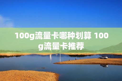 100g流量卡哪种划算 100g流量卡推荐