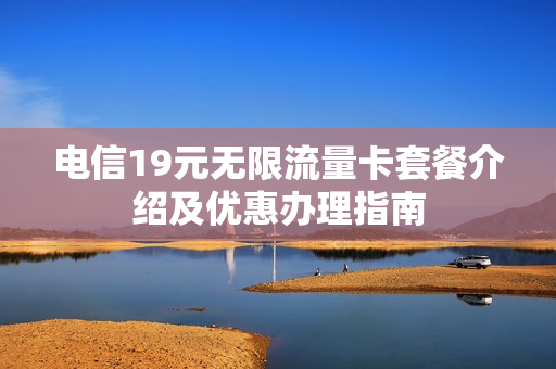 电信19元无限流量卡套餐介绍及优惠办理指南