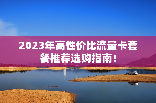 2023年高性价比流量卡套餐推荐选购指南！