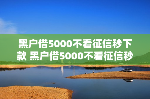 黑户借5000不看征信秒下款 黑户借5000不看征信秒下款小财神