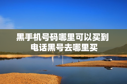 黑手机号码哪里可以买到 电话黑号去哪里买