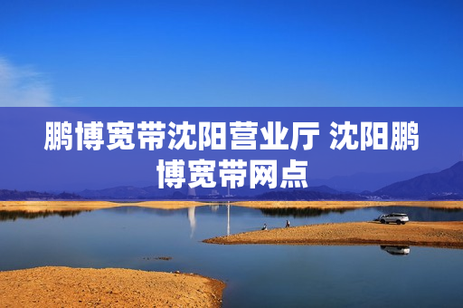 鹏博宽带沈阳营业厅 沈阳鹏博宽带网点