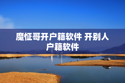 魔怔哥开户籍软件 开别人户籍软件