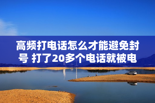 高频打电话怎么才能避免封号 打了20多个电话就被电信封号