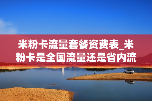 米粉卡流量套餐资费表_米粉卡是全国流量还是省内流量