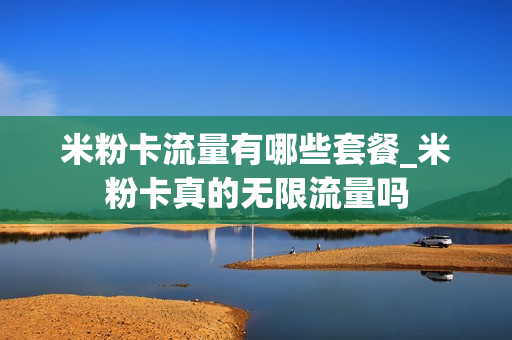 米粉卡流量有哪些套餐_米粉卡真的无限流量吗