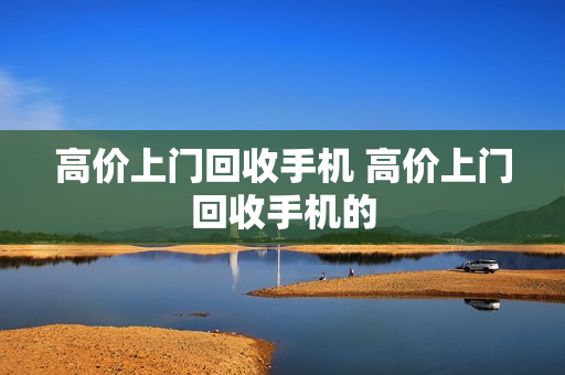 高价上门回收手机 高价上门回收手机的
