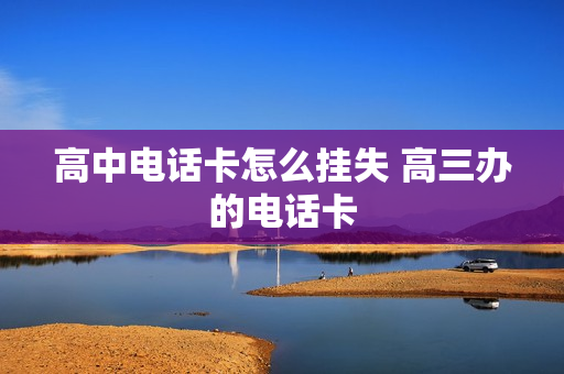 高中电话卡怎么挂失 高三办的电话卡