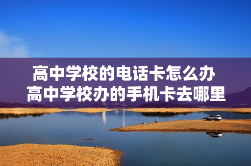 高中学校的电话卡怎么办 高中学校办的手机卡去哪里注销