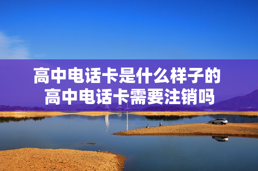 高中电话卡是什么样子的 高中电话卡需要注销吗