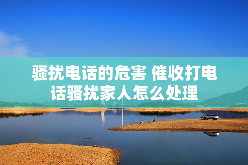 骚扰电话的危害 催收打电话骚扰家人怎么处理