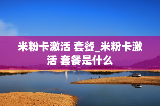 米粉卡激活 套餐_米粉卡激活 套餐是什么